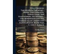 Vollständiges Taschenbuch Der MÃ1/4nz-, Maass- Und Gewichts-Verhältnisse, Der Staatspapiere, Des Wechsel- Und Bankwesens Und Der Usanzen Aller Länder Und Handelsplätze, Bearb. Von C. Und F. Noback