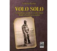 Volo solo. Lo straordinario racconto di un aviatore italiano durante la seconda guerra mondiale