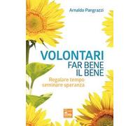 Volontari far bene il bene. Regalare tempo, seminare speranza