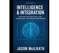 Volume I: Intelligence & Integration: Unifying Systems, Data, and Technology for Smarter Maintenance
