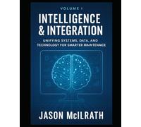 Volume I: Intelligence & Integration: Unifying Systems, Data, and Technology for Smarter Maintenance