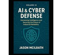 Volume III: AI & Cyber Defense: Harnessing Intelligence and Securing the Future of Industrial Reliability