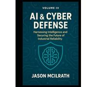 Volume III: AI & Cyber Defense: Harnessing Intelligence and Securing the Future of Industrial Reliability