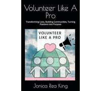 Volunteer Like A Pro: Transforming Lives, Building Communities, Turning Passions Into Purpose