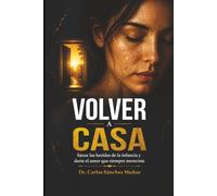 VOLVER A CASA: Sanar las heridas de la infancia y darte el amor que siempre mereciste