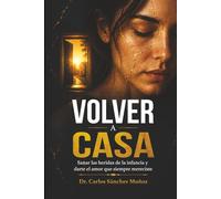 VOLVER A CASA: Sanar las heridas de la infancia y darte el amor que siempre mereciste