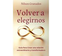 Volver a Elegirnos: Guia para crear una relacion extraordinaria y transformadora