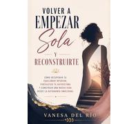 Volver a Empezar Sola y Reconstruirte: Cómo recuperar tu equilibrio interior, fortalecer tu autoestima y construir una nueva vida desde la autonomía emocional