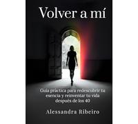 Volver a mí: Guía práctica para redescubrir tu esencia y reinventar tu vida después de los 40
