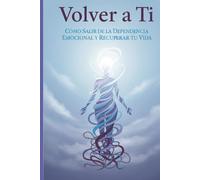 Volver a Ti: Cómo Salir de la Dependencia Emocional y Recuperar tu Vida