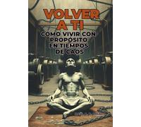 VOLVER A TI: CÓMO VIVIR CON PROPÓSITO EN TIEMPOS DE CAOS