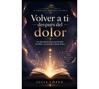 Volver a ti después del dolor: Un viaje interior para sanar heridas invisibles y reconstruirte desde dentro