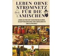 Vom Boden zur Seele: Leben ohne Stromnetz für die Amischen | Frei leben mit Kräuterheilkunde, Selbstversorgung und Überleben in der Alten Welt: Leben ... dem Hamsterrad mit einfachen Lebensstrategien