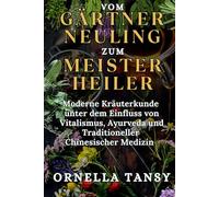 VOM GÄRTNER NEULING ZUM MEISTERHEILER: Moderne Kräuterkunde unter dem Einfluss von Vitalismus, Ayurveda und Traditioneller Chinesischer Medizin