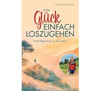 Vom Glück, einfach loszugehen: Eine Pilgerreise zu mir selbst