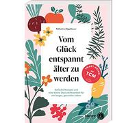 Vom Glück entspannt älter zu werden: Einfache Rezepte und eine kleine Dosis Achtsamkeit für ein langes, gesundes Leben