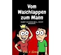 Vom Waschlappen zum Mann: Damit sie dich will, nicht braucht.