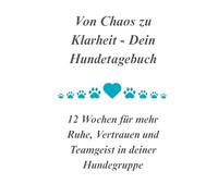 Von Chaos zu Klarheit - Dein Hundetagebuch: 12 Wochen für mehr Ruhe, Vertrauen und Teamgeist in deiner Hundegruppe