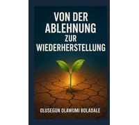 VON DER ABLEHNUNG ZUR WIEDERHERSTELLUNG: Ein auf Glauben basierender Weg zur Überwindung von Ablehnung für die Gebrochenen Herzen, die Verwundeten und die Vergessenen