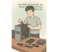 Von Grund auf zum PC: So bauen Sie einen PC von Grund auf: Einfache Montageanleitung für Anfänger und Enthusiasten