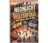 Von Neonlicht bis Welterfolg - 300 Fakten über K-Pop: Ein inspirierender Blick hinter die Kulissen der koreanischen Popkultur