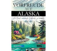 Vorfreude auf Alaska - Die Kunst, maximale Vorfreude zu erleben: Das unverzichtbare Alaska Must-have Buch mit wertvollen Tipps für deinen unvergesslichen Urlaub | Alaska Geschenk