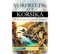 Vorfreude auf Korsika - Die Kunst, maximale Vorfreude zu erleben: Das unverzichtbare Korsika Must-have Buch mit wertvollen Tipps für deinen unvergesslichen Urlaub | Korsika Geschenk