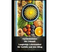 Vorratskammer der Zukunft I Langlebige Lebensmittel für Notfälle und den Alltag: Lang haltbar, gesund und praktisch: Vorräte, die Sinn machen