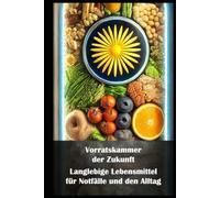 Vorratskammer der Zukunft I Langlebige Lebensmittel für Notfälle und den Alltag: Lang haltbar, gesund und praktisch: Vorräte, die Sinn machen