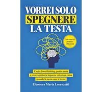 VORREI SOLO SPEGNERE LA TESTA: Capire l’Overthinking, gestire Ansia, Preoccupazioni Ipocondria e imparare a ritrovare Calma quando la mente non si ferma