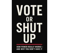 Vote Or Shut Up: How Power Really Works - And Why You Don't Have It