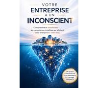 Votre entreprise a un inconscient: Comprendre et transformer les mécanismes invisibles qui pilotent votre entreprise à votre insu