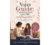 Votre Guide : Comment accompagner votre fille adolescente ?: Comprendre ses émotions, désamorcer les conflits et bâtir une relation de confiance forte et durable