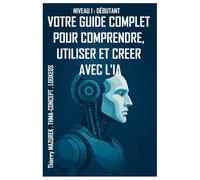 VOTRE GUIDE COMPLET POUR COMPRENDRE, UTILISER ET CREER AVEC L'INTELLIGENCE ARTIFICIELLE: Niveau 1 : Débutant