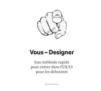 Vous - Designer: Une méthode rapidepour entrer dans l'UX/UIpour les débutants