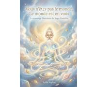 Vous n'êtes pas dans le monde, le monde est en vous: Le message libérateur du Yoga Vasistha