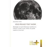 VOUS POUVEZ TOUT AVOIR: Développer un esprit illimité pour manifester la richesse, la santé, la joie, l'amour, de grands exploits en trois mois