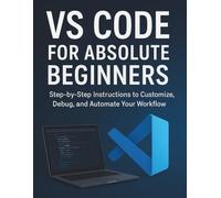 VS Code for Absolute Beginners: Step-by-Step Instructions to Customize, Debug, and Automate Your Workflow