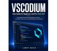 VSCODIUM USER GUIDE FOR BEGINNERS AND PRO 2026-2027: The Complete Step-by-Step Manual to Install, Customize, and Master the Open-Source Code Editor