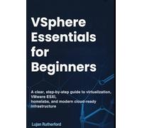 vSphere Essentials for Beginners: A Clear, Step-by-Step Guide to Virtualization, VMware ESXi, Homelabs, and Modern Cloud-Ready Infrastructure
