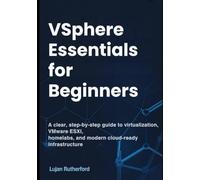 vSphere Essentials for Beginners: A Clear, Step-by-Step Guide to Virtualization, VMware ESXi, Homelabs, and Modern Cloud-Ready Infrastructure