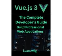 Vue.js 3: Vue.js 3: The Complete Developer's Guide Build Professional Web Applications
