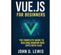 VUE.JS FOR BEGINNERS: THE COMPLETE GUIDE TO BUILDING MODERN WEB APPS WITH EASE