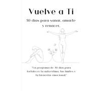 Vuelve a Ti: 30 días para sanar, amarte y renacer: “Un programa de 30 días para fortalecer tu autoestima, tus límites y tu bienestar emocional.”