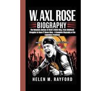 W. AXL ROSE BIOGRAPHY: The Untamed Journey of Rock’s Rebel King, From Childhood Struggles to Guns N’ Roses Glory - A Complete Biography of the Legendary Frontman
