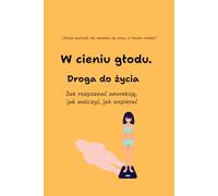 W cieniu głodu. Droga do życia: Jak rozpoznać anoreksję, jak walczyć z zaburzeniami odżywiania i jak wspierać bliskich w drodze do zdrowia