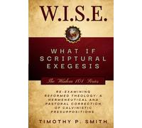 (W.I.S.E.) What If Scriptural Exegesis: Reexamining Reformed Theology: A Hermeneutical and Pastoral Correction of Calvinistic Presuppositions