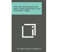 W Kent and Comp The Art of Enameling and Glass Painting and Staining (Tascabile)