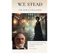 W.T. STEAD AND THE NEW JOURNALISM: HOW A NORTHUMBRIAN MAVERICK TRANSFORMED NINETEENTH CENTURY BRITISH JOURNALISM