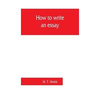 W T Webb How to write an essay, with sample essays and subjects for (Tascabile)